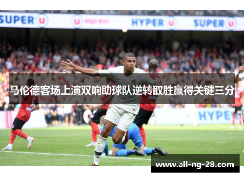 马伦德客场上演双响助球队逆转取胜赢得关键三分 马伦德客场上演双响助球队逆转取胜赢得关键三分