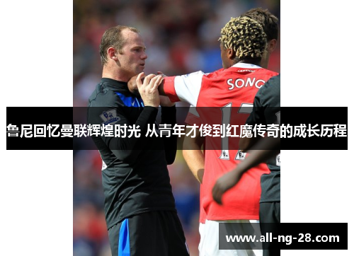 鲁尼回忆曼联辉煌时光 从青年才俊到红魔传奇的成长历程 鲁尼回忆曼联辉煌时光 从青年才俊到红魔传奇的成长历程
