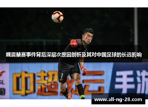 魏震禁赛事件背后深层次原因剖析及其对中国足球的长远影响 魏震禁赛事件背后深层次原因剖析及其对中国足球的长远影响