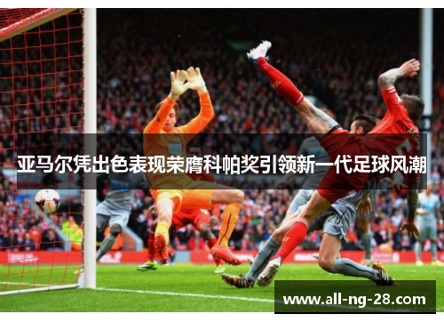 亚马尔凭出色表现荣膺科帕奖引领新一代足球风潮 亚马尔凭出色表现荣膺科帕奖引领新一代足球风潮