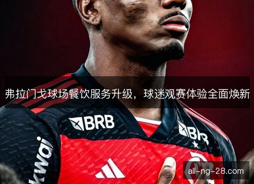 弗拉门戈球场餐饮服务升级，球迷观赛体验全面焕新
